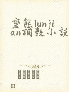 变态lunjian调教小说