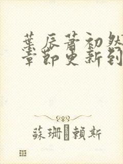 叶辰萧初然最新章节更新到多少啦