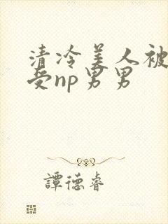 清冷美人被迫承受np男男