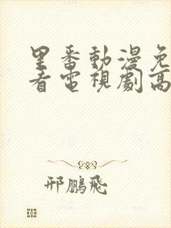 里番动漫免费观看电视剧高清完整版