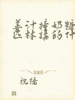 姜汁撞奶糖阿司匹林讲的什么