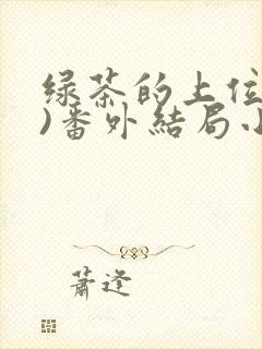 绿茶的上位(n)番外结局小说讲了什么