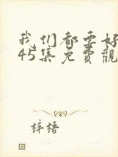 我们都要好好的45集免费观看