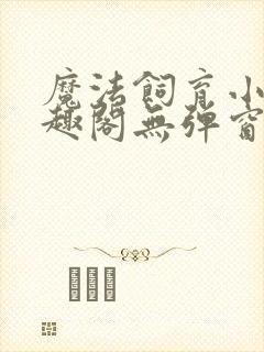 魔法饲育小说笔趣阁无弹窗笔趣阁