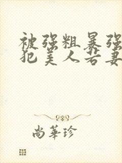 被强粗暴强迫侵犯美人若妻