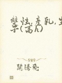 双性,产乳,生子(高h)