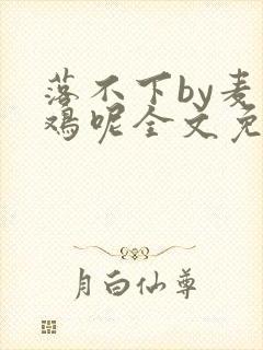 落不下by麦香鸡呢全文免费阅读笔趣阁