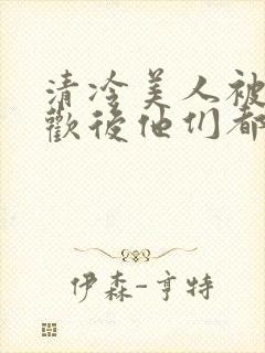 清冷美人被迫承欢后他们都疯了小说