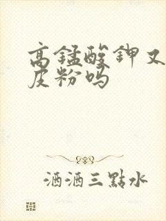 高锰酸钾又叫皮皮粉吗