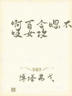 啊百合嗯不要舔吸女攻