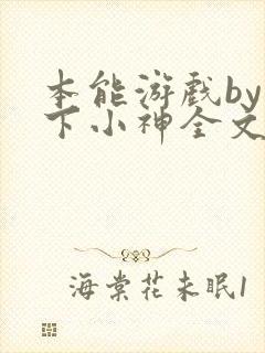 本能游戏by在下小神全文无删减