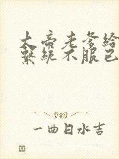 大帝老爹给太多系统不服已黑化下载全本txt封面