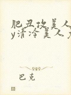 肥丑攻美人受by清冷美人免费阅读