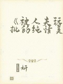 《被人夫玩坏嫩批的纯情美人(双性受)》