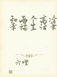 和两个高冷妹妹幸福生活笔趣阁最新章节