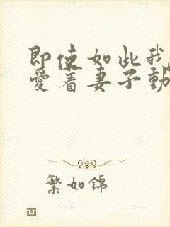 即使如此我仍然爱着妻子动漫免费