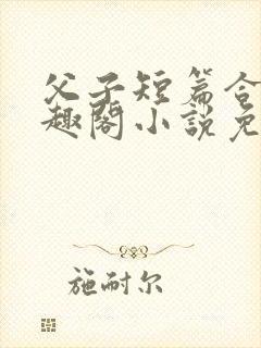 父子短篇合集笔趣阁小说免费阅读