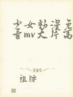 少女动漫免费观看mv大片高清动漫