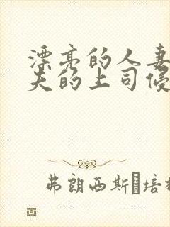 漂亮的人妻被丈夫的上司侵犯