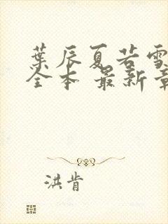 叶辰夏若雪孙怡全本 最新章节封面