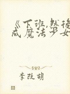 《下班,然后变成魔法少女》txt下载