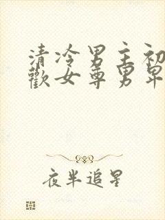 清冷男主初次承欢女尊男卑女强男弱