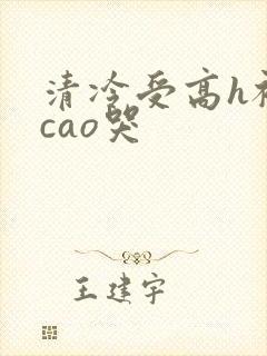 清冷受高h被强cao哭