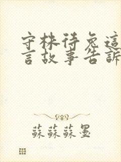 守株待兔这个寓言故事告诉我们的道理是什么