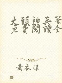 大头神兵笔趣阁免费阅读全文