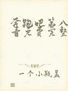 奔跑吧第八季观看免费完整版官网