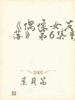 《偶像女友的陨落》第6集动漫