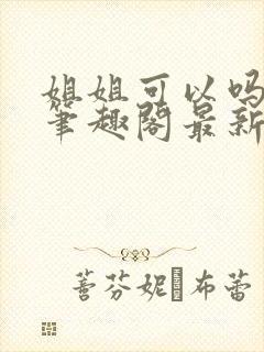 姐姐可以吗小说笔趣阁最新章节更新时间