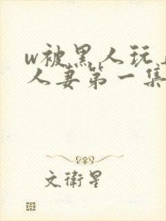 w被黑人玩弄的人妻第一集