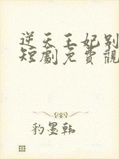 逆天王妃别太野短剧免费观看全集