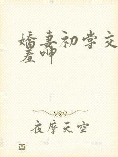 娇妻初尝交换害羞呻