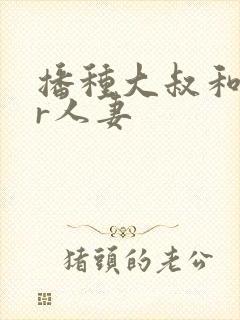 播种大叔和ntr人妻