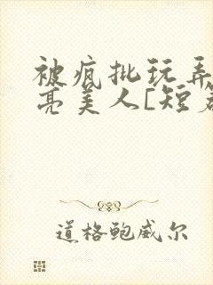 被疯批玩弄的漂亮美人[短篇合集免费