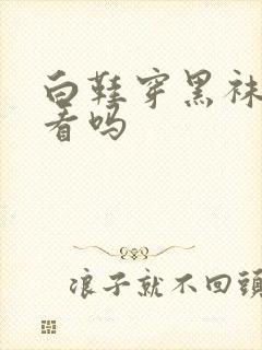 白鞋穿黑袜子好看吗