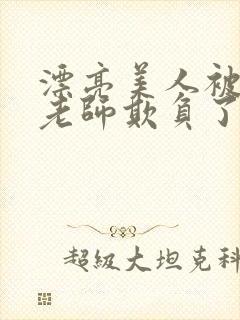 漂亮美人被竹马老师欺负了小说免费