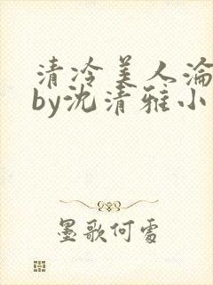 清冷美人沦落记by沈清雅小说在线阅读封面