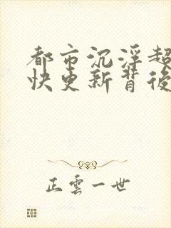 都市沉浮超前超快更新背后原因