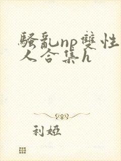 骚乱np双性美人合集h