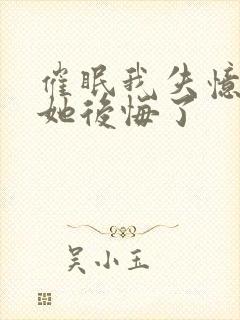 催眠我失忆后,她后悔了