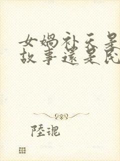 女娲补天是神话故事还是民间故事