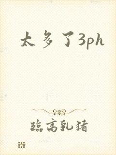 太多了3ph