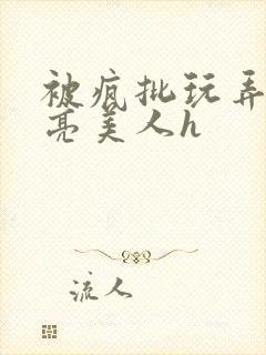 被疯批玩弄的漂亮美人h