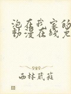 泡在我家的辣妹动漫在线免费观看