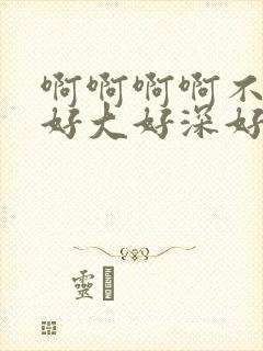 啊啊啊啊不要啊好大好深好爽啊