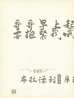 哥哥早上起来都要抱紧我哦