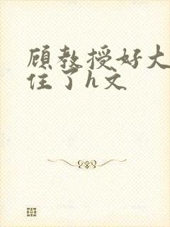 顾教授好大含不住了h文